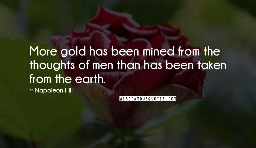 Napoleon Hill Quotes: More gold has been mined from the thoughts of men than has been taken from the earth.