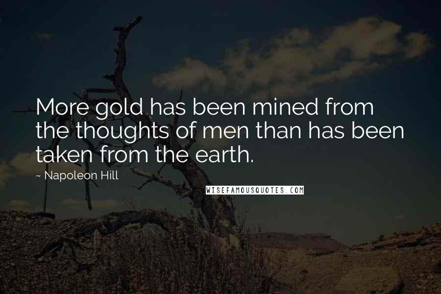 Napoleon Hill Quotes: More gold has been mined from the thoughts of men than has been taken from the earth.