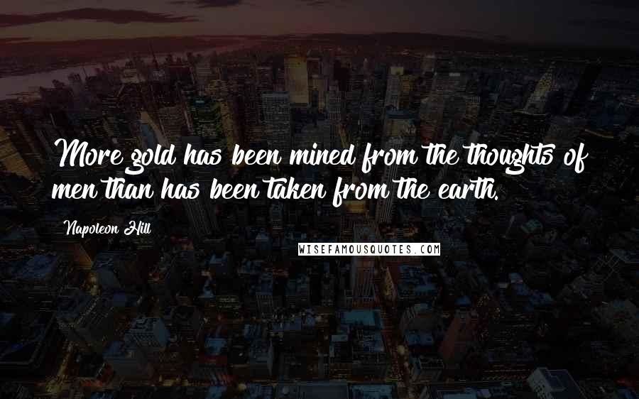 Napoleon Hill Quotes: More gold has been mined from the thoughts of men than has been taken from the earth.