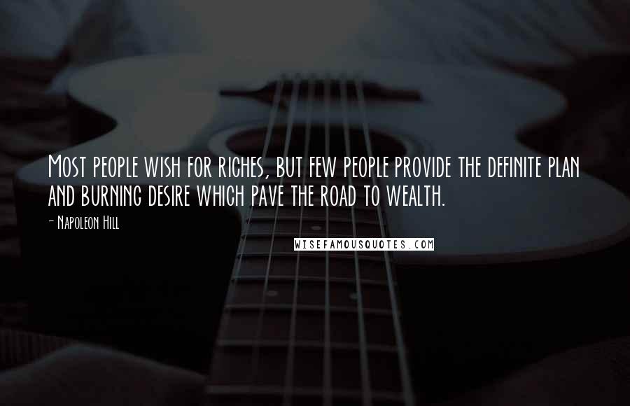 Napoleon Hill Quotes: Most people wish for riches, but few people provide the definite plan and burning desire which pave the road to wealth.