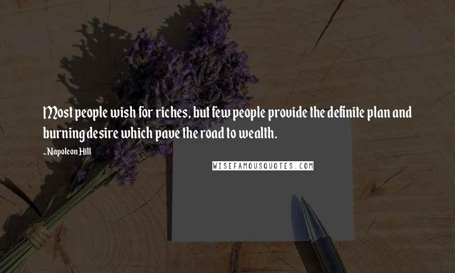 Napoleon Hill Quotes: Most people wish for riches, but few people provide the definite plan and burning desire which pave the road to wealth.