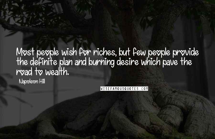 Napoleon Hill Quotes: Most people wish for riches, but few people provide the definite plan and burning desire which pave the road to wealth.