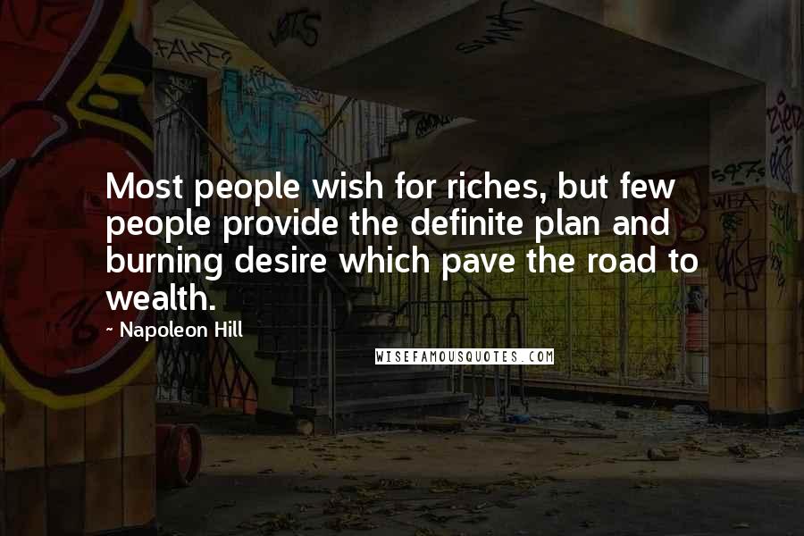 Napoleon Hill Quotes: Most people wish for riches, but few people provide the definite plan and burning desire which pave the road to wealth.