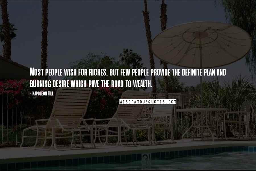 Napoleon Hill Quotes: Most people wish for riches, but few people provide the definite plan and burning desire which pave the road to wealth.