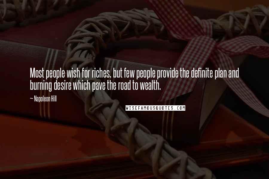 Napoleon Hill Quotes: Most people wish for riches, but few people provide the definite plan and burning desire which pave the road to wealth.