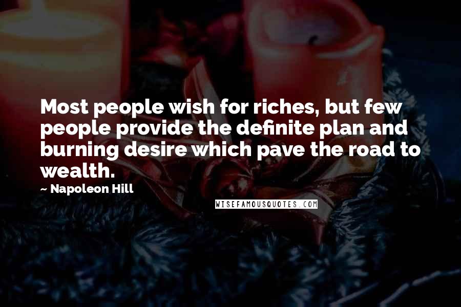 Napoleon Hill Quotes: Most people wish for riches, but few people provide the definite plan and burning desire which pave the road to wealth.