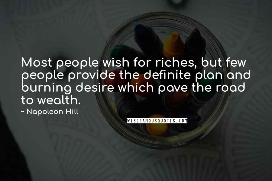 Napoleon Hill Quotes: Most people wish for riches, but few people provide the definite plan and burning desire which pave the road to wealth.