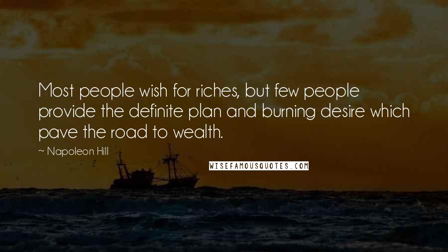 Napoleon Hill Quotes: Most people wish for riches, but few people provide the definite plan and burning desire which pave the road to wealth.