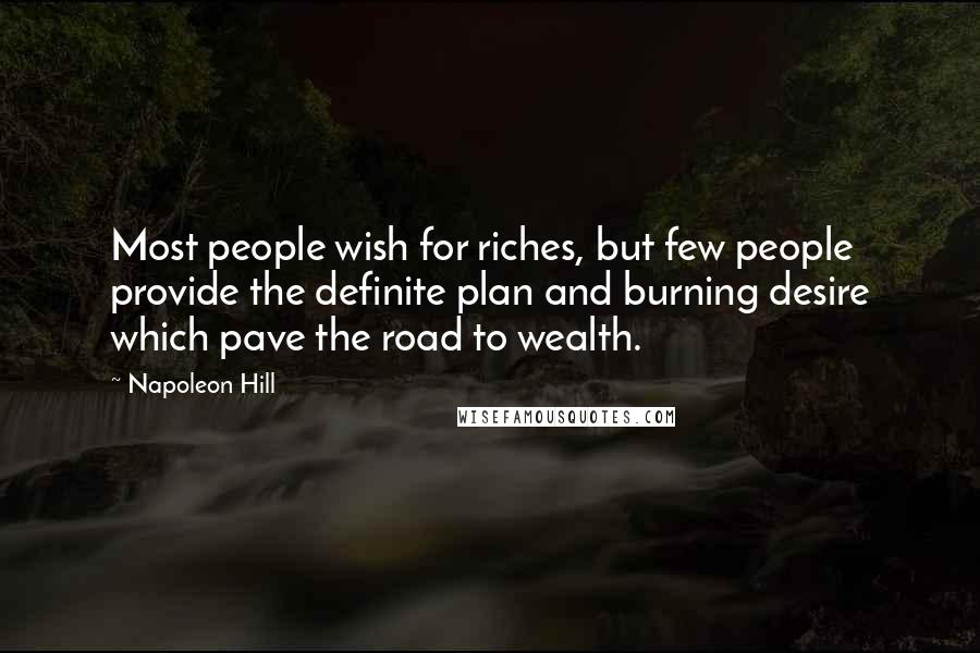 Napoleon Hill Quotes: Most people wish for riches, but few people provide the definite plan and burning desire which pave the road to wealth.