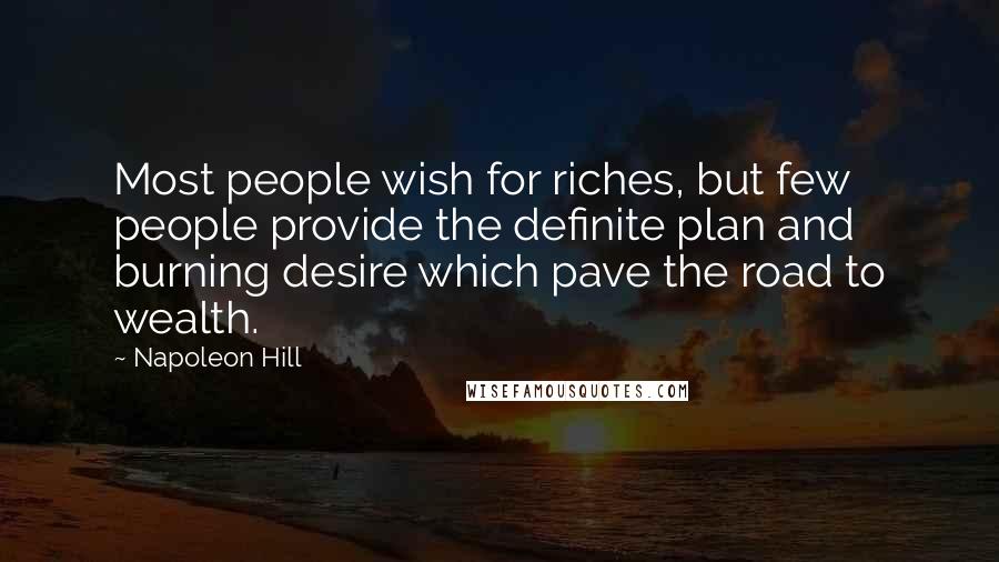 Napoleon Hill Quotes: Most people wish for riches, but few people provide the definite plan and burning desire which pave the road to wealth.
