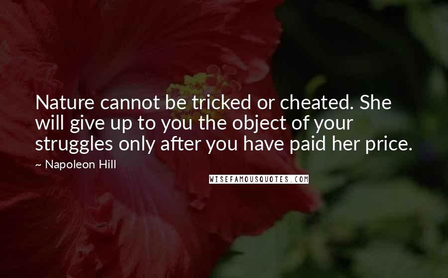 Napoleon Hill Quotes: Nature cannot be tricked or cheated. She will give up to you the object of your struggles only after you have paid her price.