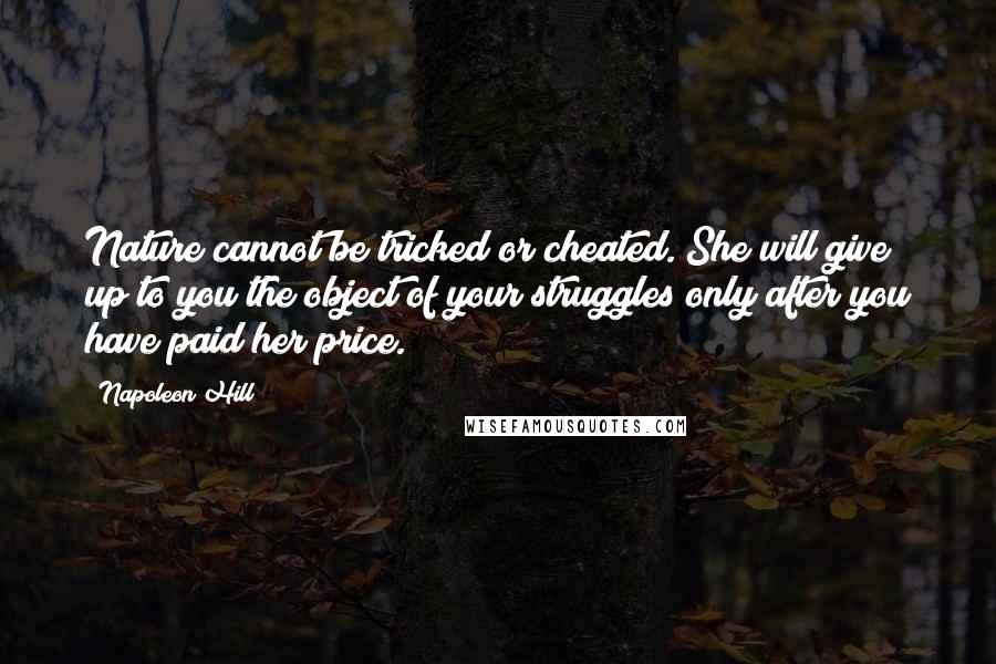Napoleon Hill Quotes: Nature cannot be tricked or cheated. She will give up to you the object of your struggles only after you have paid her price.