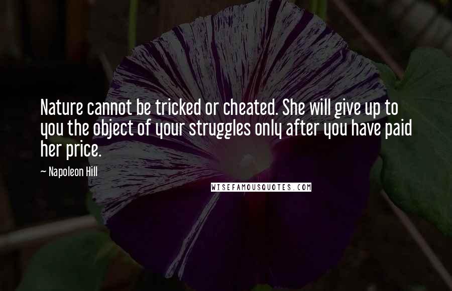 Napoleon Hill Quotes: Nature cannot be tricked or cheated. She will give up to you the object of your struggles only after you have paid her price.