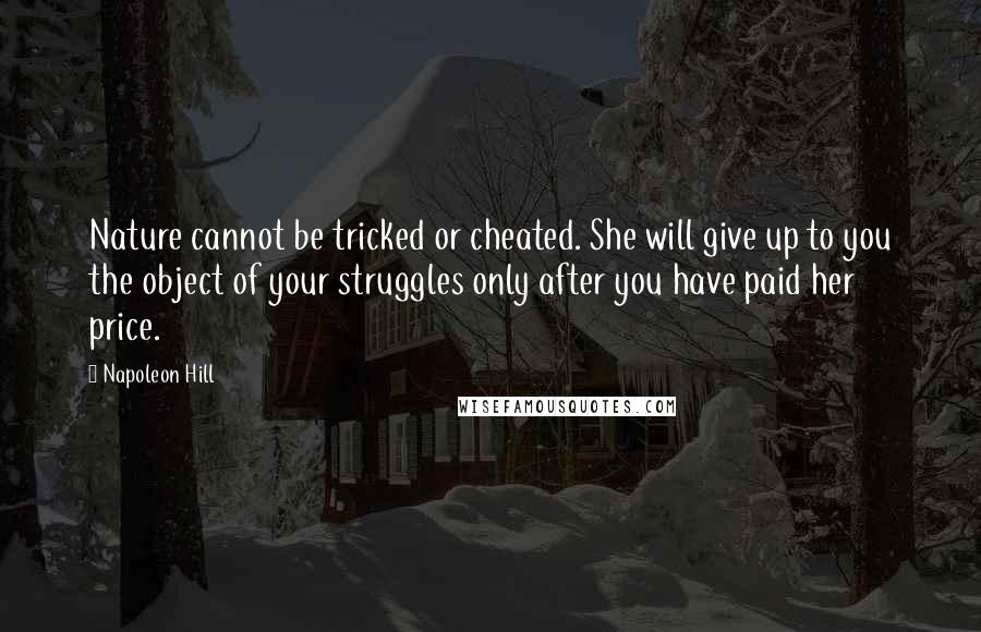 Napoleon Hill Quotes: Nature cannot be tricked or cheated. She will give up to you the object of your struggles only after you have paid her price.