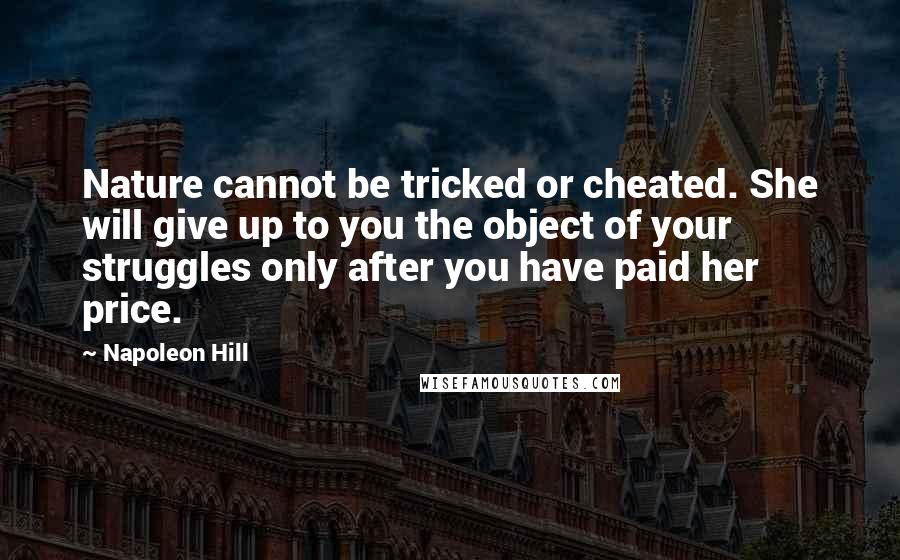 Napoleon Hill Quotes: Nature cannot be tricked or cheated. She will give up to you the object of your struggles only after you have paid her price.