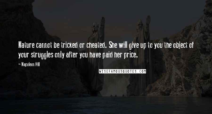 Napoleon Hill Quotes: Nature cannot be tricked or cheated. She will give up to you the object of your struggles only after you have paid her price.