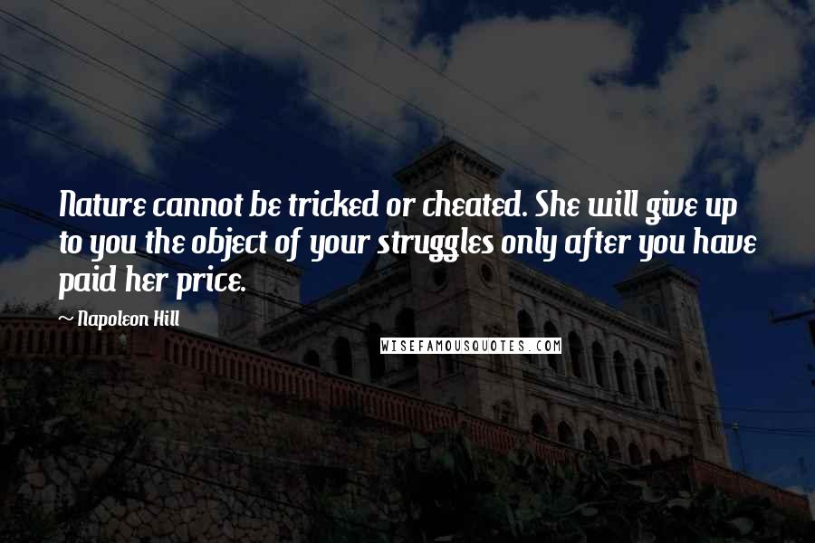 Napoleon Hill Quotes: Nature cannot be tricked or cheated. She will give up to you the object of your struggles only after you have paid her price.