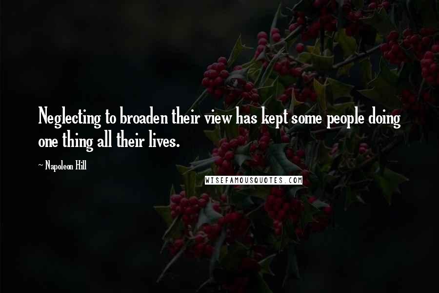 Napoleon Hill Quotes: Neglecting to broaden their view has kept some people doing one thing all their lives.