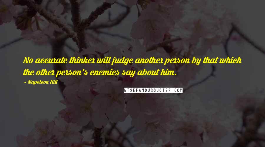 Napoleon Hill Quotes: No accurate thinker will judge another person by that which the other person's enemies say about him.