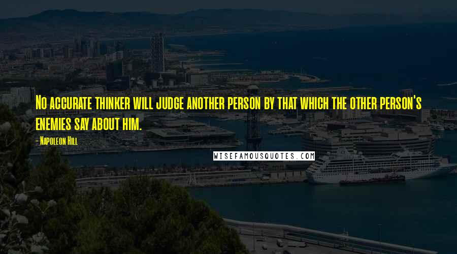 Napoleon Hill Quotes: No accurate thinker will judge another person by that which the other person's enemies say about him.