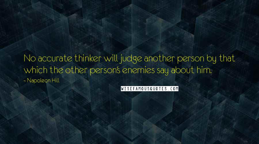 Napoleon Hill Quotes: No accurate thinker will judge another person by that which the other person's enemies say about him.