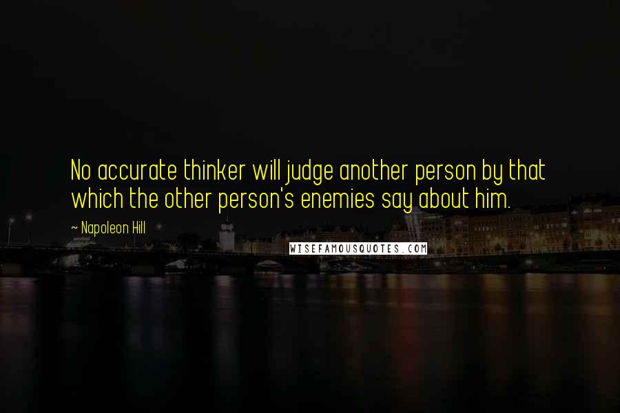 Napoleon Hill Quotes: No accurate thinker will judge another person by that which the other person's enemies say about him.