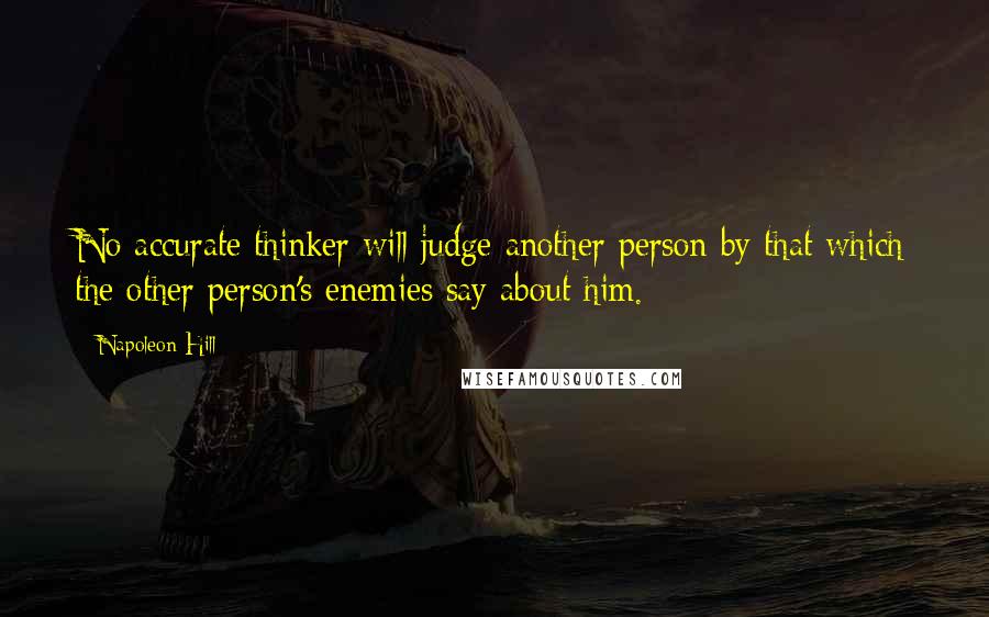 Napoleon Hill Quotes: No accurate thinker will judge another person by that which the other person's enemies say about him.