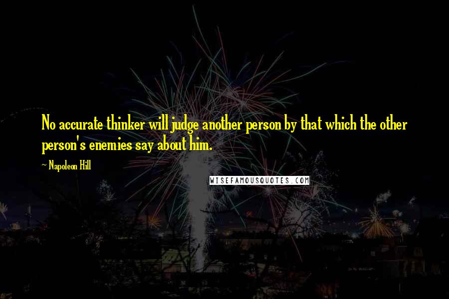 Napoleon Hill Quotes: No accurate thinker will judge another person by that which the other person's enemies say about him.