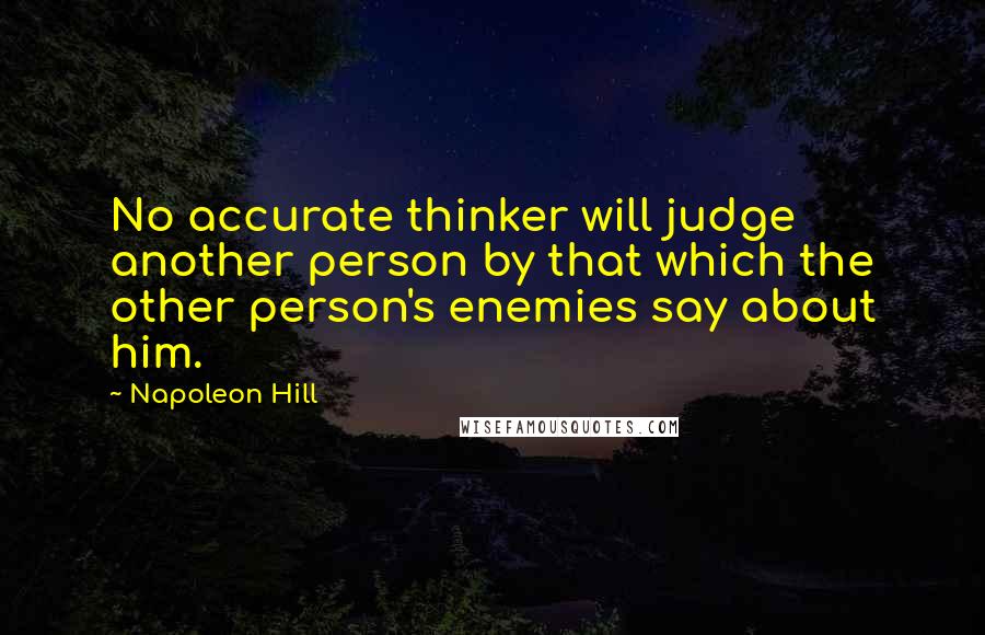 Napoleon Hill Quotes: No accurate thinker will judge another person by that which the other person's enemies say about him.