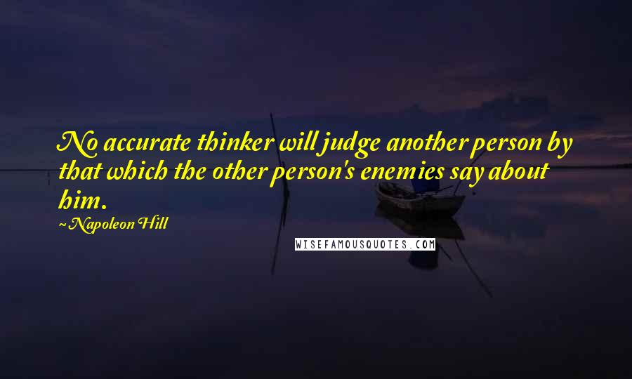 Napoleon Hill Quotes: No accurate thinker will judge another person by that which the other person's enemies say about him.