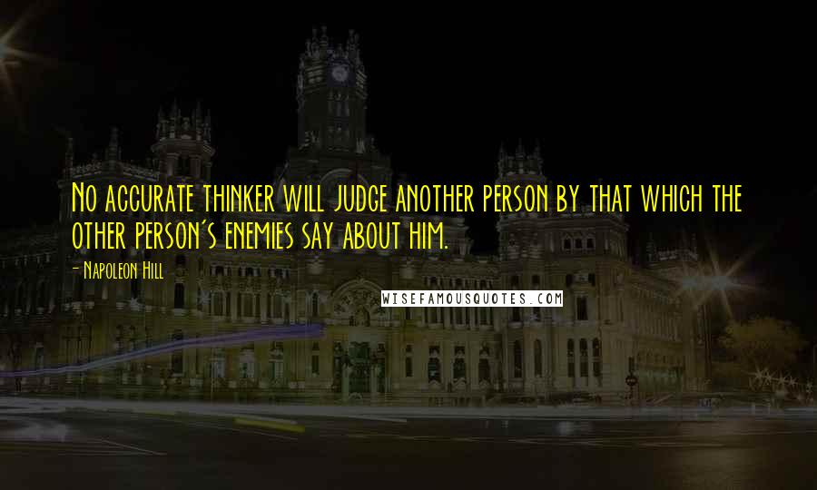 Napoleon Hill Quotes: No accurate thinker will judge another person by that which the other person's enemies say about him.