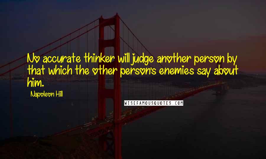 Napoleon Hill Quotes: No accurate thinker will judge another person by that which the other person's enemies say about him.