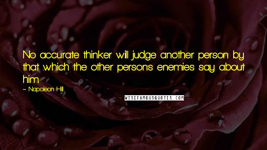 Napoleon Hill Quotes: No accurate thinker will judge another person by that which the other person's enemies say about him.