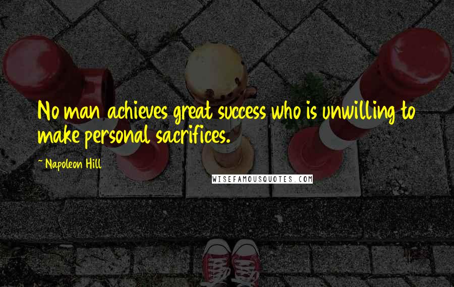 Napoleon Hill Quotes: No man achieves great success who is unwilling to make personal sacrifices.