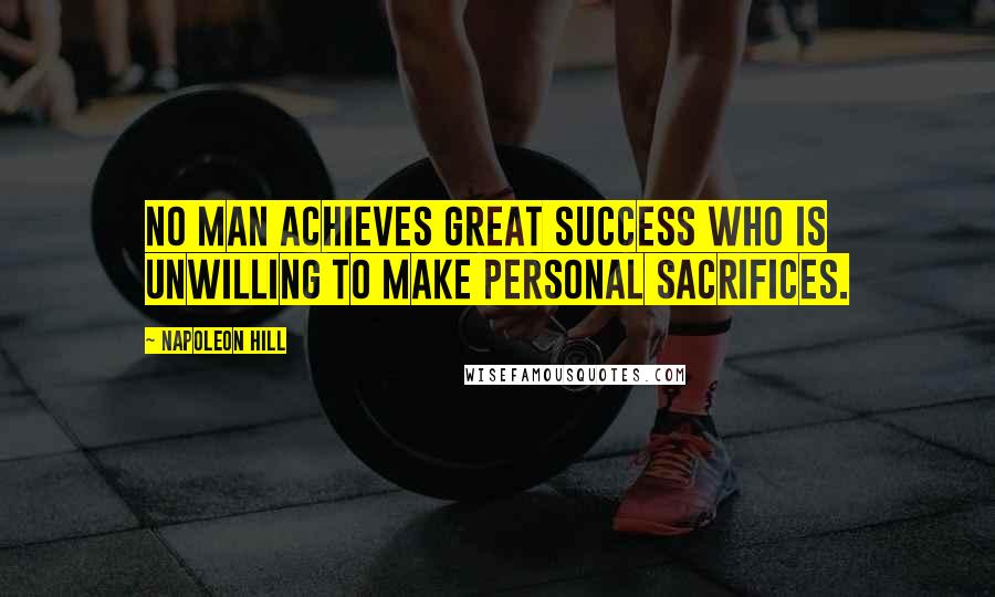 Napoleon Hill Quotes: No man achieves great success who is unwilling to make personal sacrifices.
