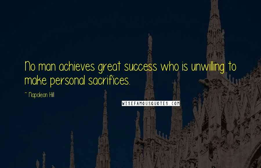 Napoleon Hill Quotes: No man achieves great success who is unwilling to make personal sacrifices.