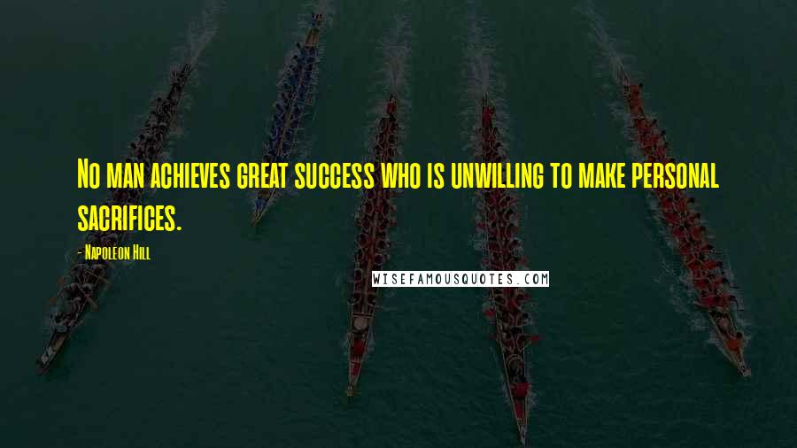 Napoleon Hill Quotes: No man achieves great success who is unwilling to make personal sacrifices.