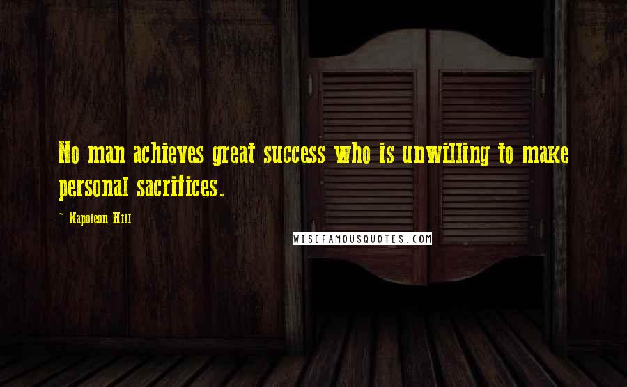 Napoleon Hill Quotes: No man achieves great success who is unwilling to make personal sacrifices.