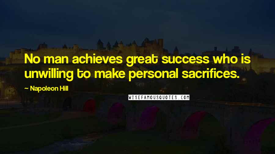 Napoleon Hill Quotes: No man achieves great success who is unwilling to make personal sacrifices.