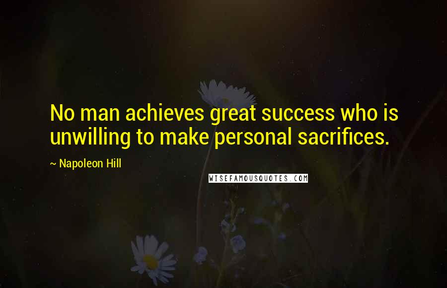 Napoleon Hill Quotes: No man achieves great success who is unwilling to make personal sacrifices.