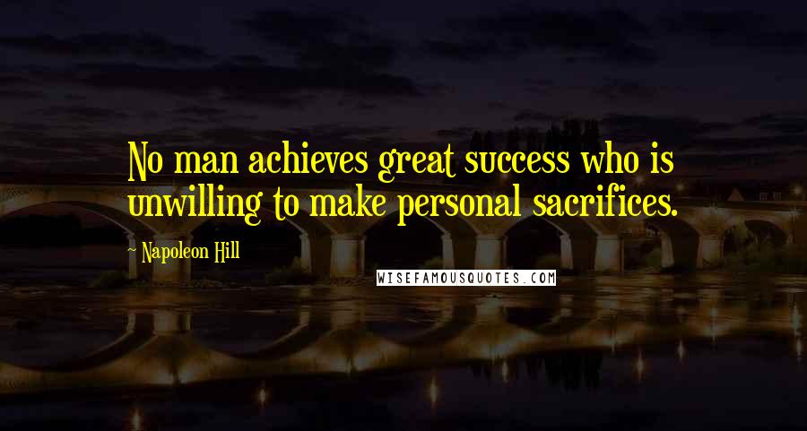 Napoleon Hill Quotes: No man achieves great success who is unwilling to make personal sacrifices.
