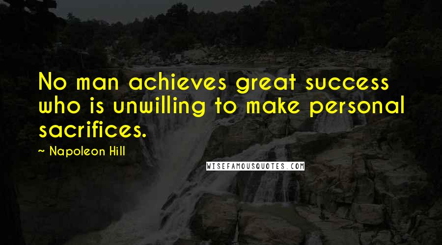 Napoleon Hill Quotes: No man achieves great success who is unwilling to make personal sacrifices.