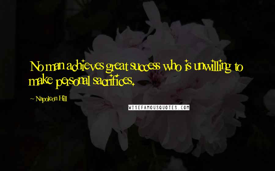 Napoleon Hill Quotes: No man achieves great success who is unwilling to make personal sacrifices.