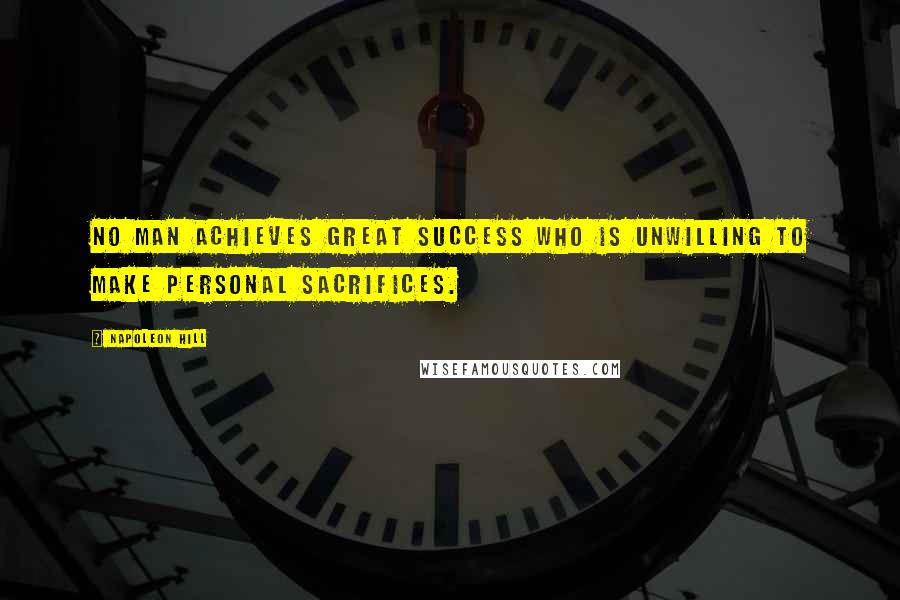 Napoleon Hill Quotes: No man achieves great success who is unwilling to make personal sacrifices.