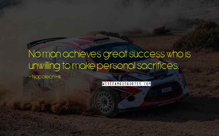 Napoleon Hill Quotes: No man achieves great success who is unwilling to make personal sacrifices.