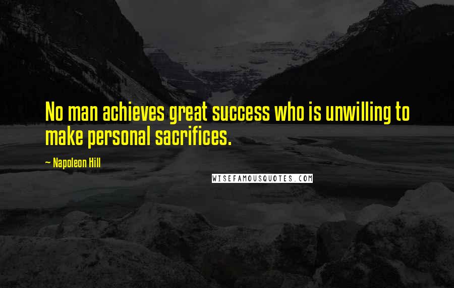 Napoleon Hill Quotes: No man achieves great success who is unwilling to make personal sacrifices.