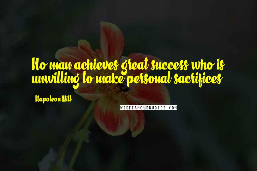 Napoleon Hill Quotes: No man achieves great success who is unwilling to make personal sacrifices.
