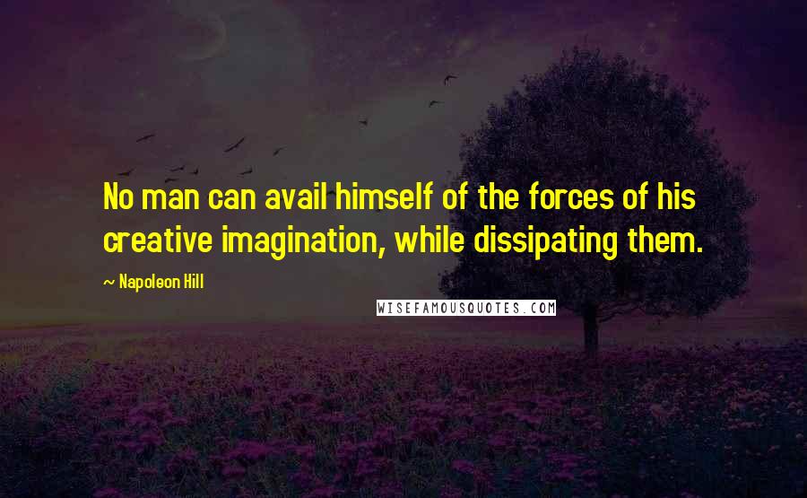 Napoleon Hill Quotes: No man can avail himself of the forces of his creative imagination, while dissipating them.
