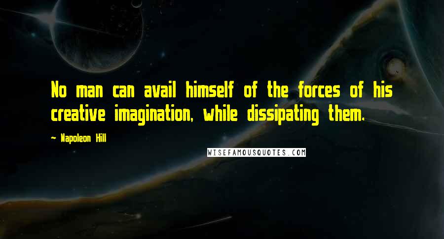 Napoleon Hill Quotes: No man can avail himself of the forces of his creative imagination, while dissipating them.