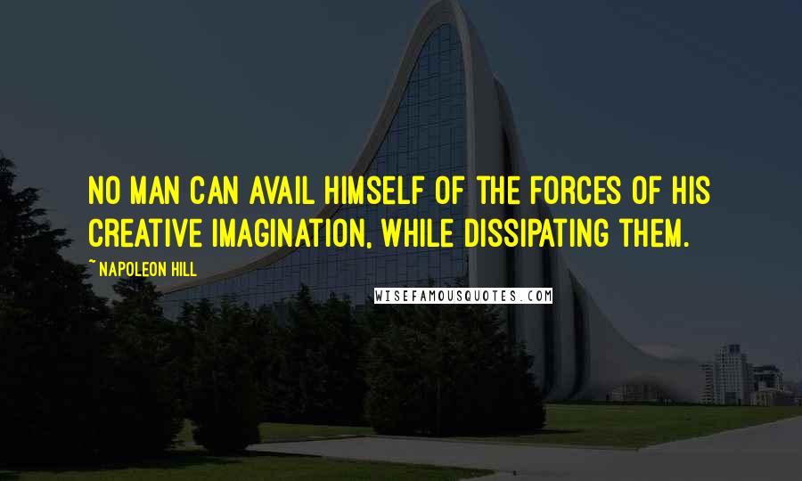 Napoleon Hill Quotes: No man can avail himself of the forces of his creative imagination, while dissipating them.